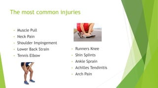 The most common injuries 
• Muscle Pull 
• Neck Pain 
• Shoulder Impingement 
• Lower Back Strain 
• Tennis Elbow 
• Runners Knee 
• Shin Splints 
• Ankle Sprain 
• Achilles Tendinitis 
• Arch Pain 
 