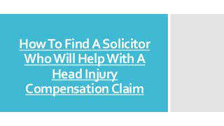 How To Find A Solicitor 
Who Will Help With A 
Head Injury 
Compensation Claim 
 