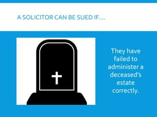 A SOLICITOR CAN BE SUED IF….
They have
failed to
administer a
deceased’s
estate
correctly.