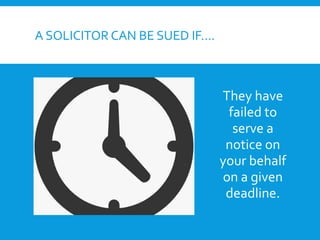 A SOLICITOR CAN BE SUED IF….
They have
failed to
serve a
notice on
your behalf
on a given
deadline.