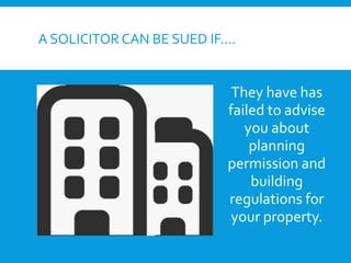 A SOLICITOR CAN BE SUED IF….
They have has
failed to advise
you about
planning
permission and
building
regulations for
your property.