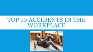 TOP 10 ACCIDENTS IN THE
WORKPLACE
 