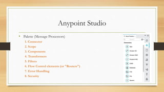 Anypoint Studio
• Palette (Message Processors)
1. Connector
2. Scope
3. Components
4. Transformers
5. Filters
6. Flow Control elements (or "Routers")
7. Error Handling
8. Security
 