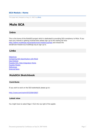 SCA Module : Home

This page last changed on Aug 13, 2007 by dfeist.




Mule SCA

Intro

This is the home of the MuleSCA project which is dedicated to providing SCA compliancy to Mule. If you
have any interest in getting involved then please sign up to the mailing list here
http://admin.muleforge.org/projects/mule-module-sca/lists and choose the
dev@mule-module-sca.muleforge.org to sign up to.



Links

Objectives
Comparing SCA Specification with MULE
Gap Analysis
Possible SCA, Mule Integration Points
Possible Models
References
External News



MuleSCA Sketchbook


Contribute


If you wish to work on the SCA sketchbook please go to:


http://vyew.com/room#/872358/42827


Latest view


You might have to select Page 1 from the rop right of the applet.




Document generated by Confluence on Sep 26, 2007 00:00                                            Page 1