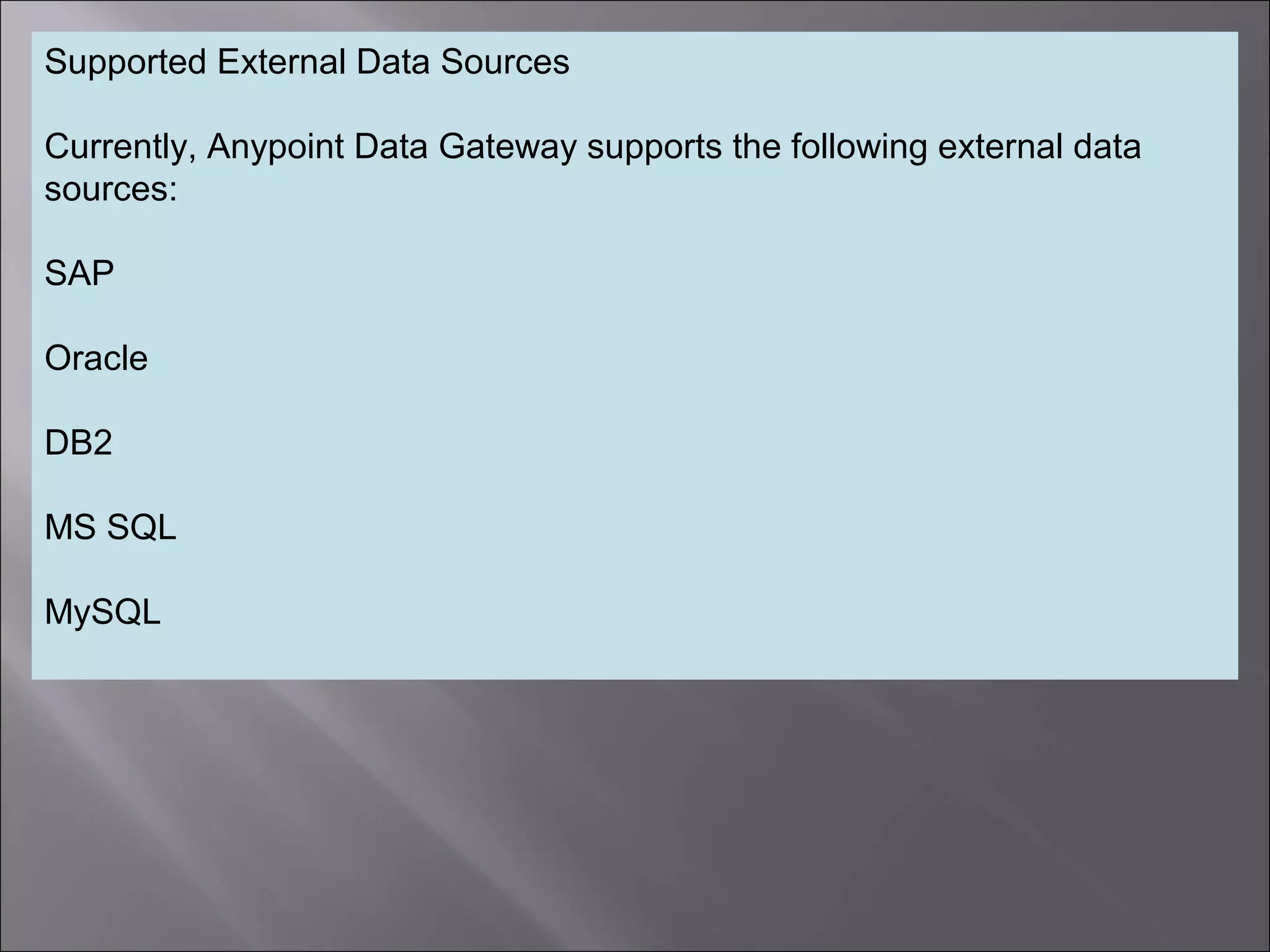 6
Supported External Data Sources
Currently, Anypoint Data Gateway supports the following external data
sources:
SAP
Oracle
DB2
MS SQL
MySQL
 