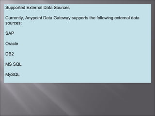 6
Supported External Data Sources
Currently, Anypoint Data Gateway supports the following external data
sources:
SAP
Oracle
DB2
MS SQL
MySQL
 