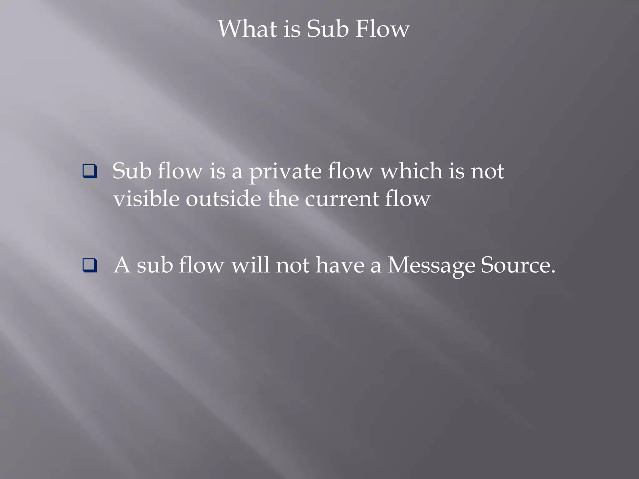 What is Sub Flow
 Sub flow is a private flow which is not
visible outside the current flow
 A sub flow will not have a Message Source.
 