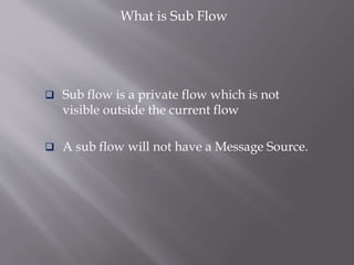 What is Sub Flow
 Sub flow is a private flow which is not
visible outside the current flow
 A sub flow will not have a Message Source.
 