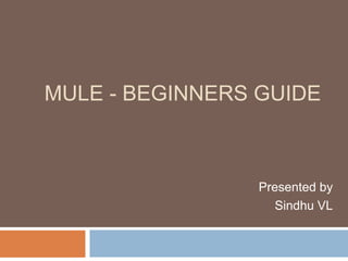 MULE - BEGINNERS GUIDE
Presented by
Sindhu VL
 
