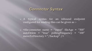  A typical syntax for an inbound endpoint
configured for reading files can be given as :-
 <file:connector name = “input” fileAge = “500”
autoDelete = “true” pollingFrequency = “100”
moveToDirectory = “/backup” />
 