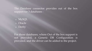 The Database connector provides out of the box
support for 3 databases :
 MySQL
 Oracle
 Derby
For those databases, where Out of the box support is
not provided, a Generic DB Configuration is
provided, and the driver can be added to the project.
 