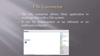  The File connector allows Mule application to
exchange files with a File system.
 It can be implemented as an inbound or an
outbound endpoint.
 
