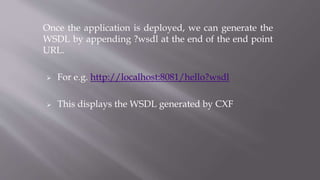 Once the application is deployed, we can generate the
WSDL by appending ?wsdl at the end of the end point
URL.
 For e.g. http://localhost:8081/hello?wsdl
 This displays the WSDL generated by CXF
 