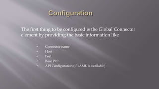 The first thing to be configured is the Global Connector
element by providing the basic information like
• Connector name
• Host
• Port
• Base Path
• API Configuration (if RAML is available)
 