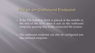  If the File building block is placed at the middle or
the end of the flow, then it acts as the outbound
endpoint, passing files to the connected file system.
 File outbound endpoint can also be configured just
like inbound endpoint.
 