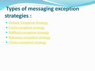 Types of messaging exception
strategies :
 Default Exception Strategy
 Catch exception strategy
 Rollback exception strategy
 Reference exception strategy
 Choice exception strategy
 