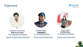 Organizers
Shubham Chaurasia
Billennium India
Pro Integration Developer
Giridhar Meka
Sr. Technical Architect
linkedin.com/in/giridharmeka
linkedin.com/in/shubhamchaurasia1
Priya Shaw
LTI MindTree
Sr. Software Specialist
linkedin.com/in/priya-shaw
 