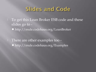  To get this Loan Broker ESB code and these
slides go to -
 http://mule.codehaus.org/LoanBroker
 There are other examples too -
 http://mule.codehaus.org/Examples
 
