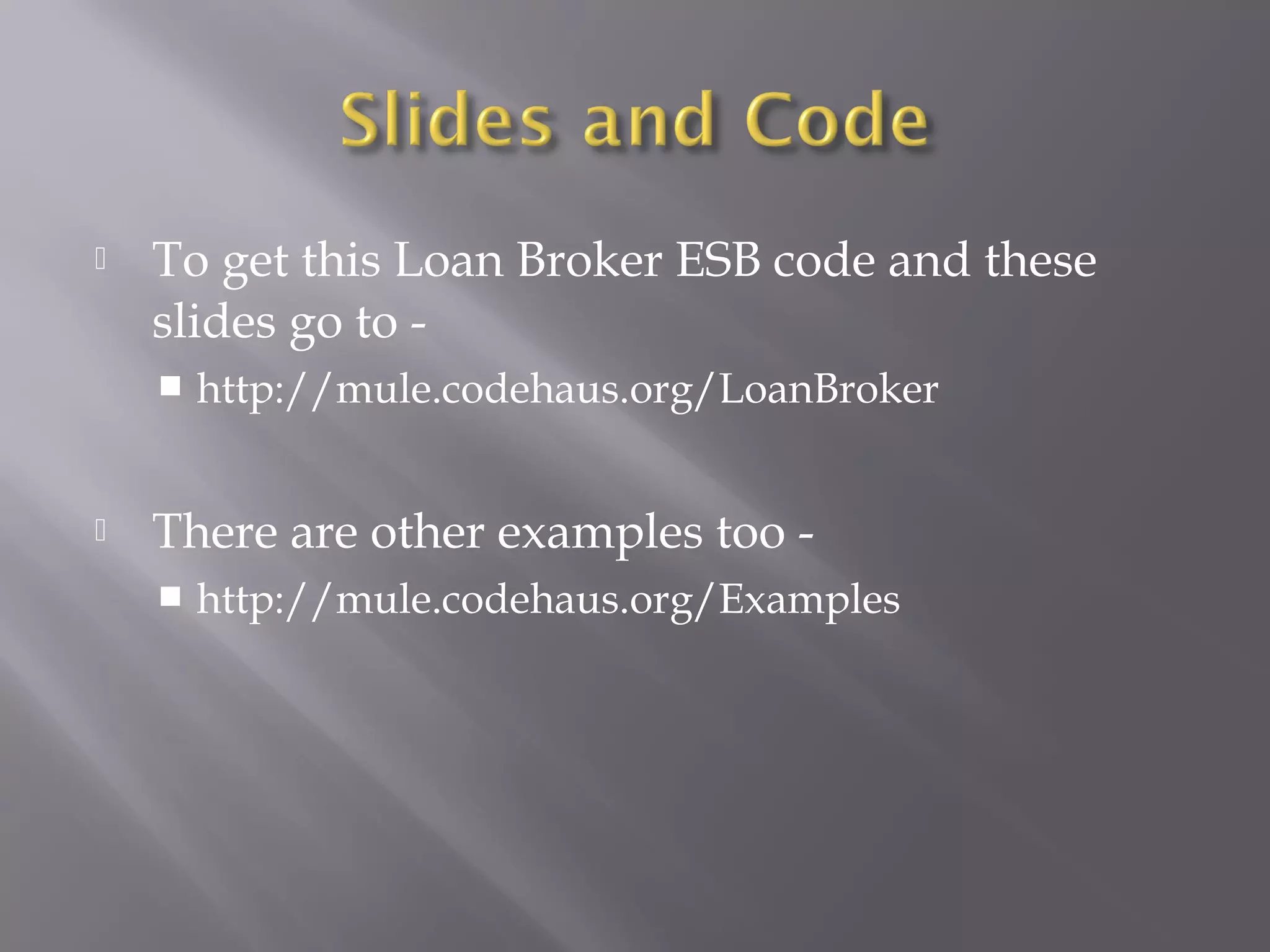  To get this Loan Broker ESB code and these
slides go to -
 http://mule.codehaus.org/LoanBroker
 There are other examples too -
 http://mule.codehaus.org/Examples
 