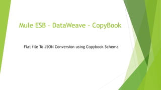 Mule ESB – DataWeave - CopyBook
Flat file To JSON Conversion using Copybook Schema
 