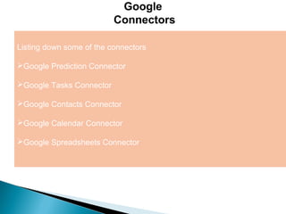 3
Google
Connectors
Listing down some of the connectors
Google Prediction Connector
Google Tasks Connector
Google Contacts Connector
Google Calendar Connector
Google Spreadsheets Connector
 