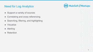 9
Need for Log Analytics
● Support a variety of sources
● Correlating and cross referencing.
● Searching, filtering, and highlighting
● Visualize
● Alerting
● Retention
 