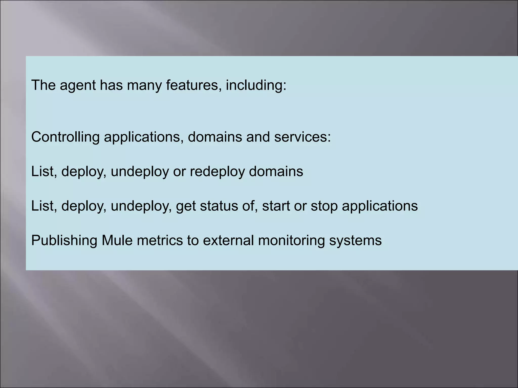 2
The agent has many features, including:
Controlling applications, domains and services:
List, deploy, undeploy or redeploy domains
List, deploy, undeploy, get status of, start or stop applications
Publishing Mule metrics to external monitoring systems
 