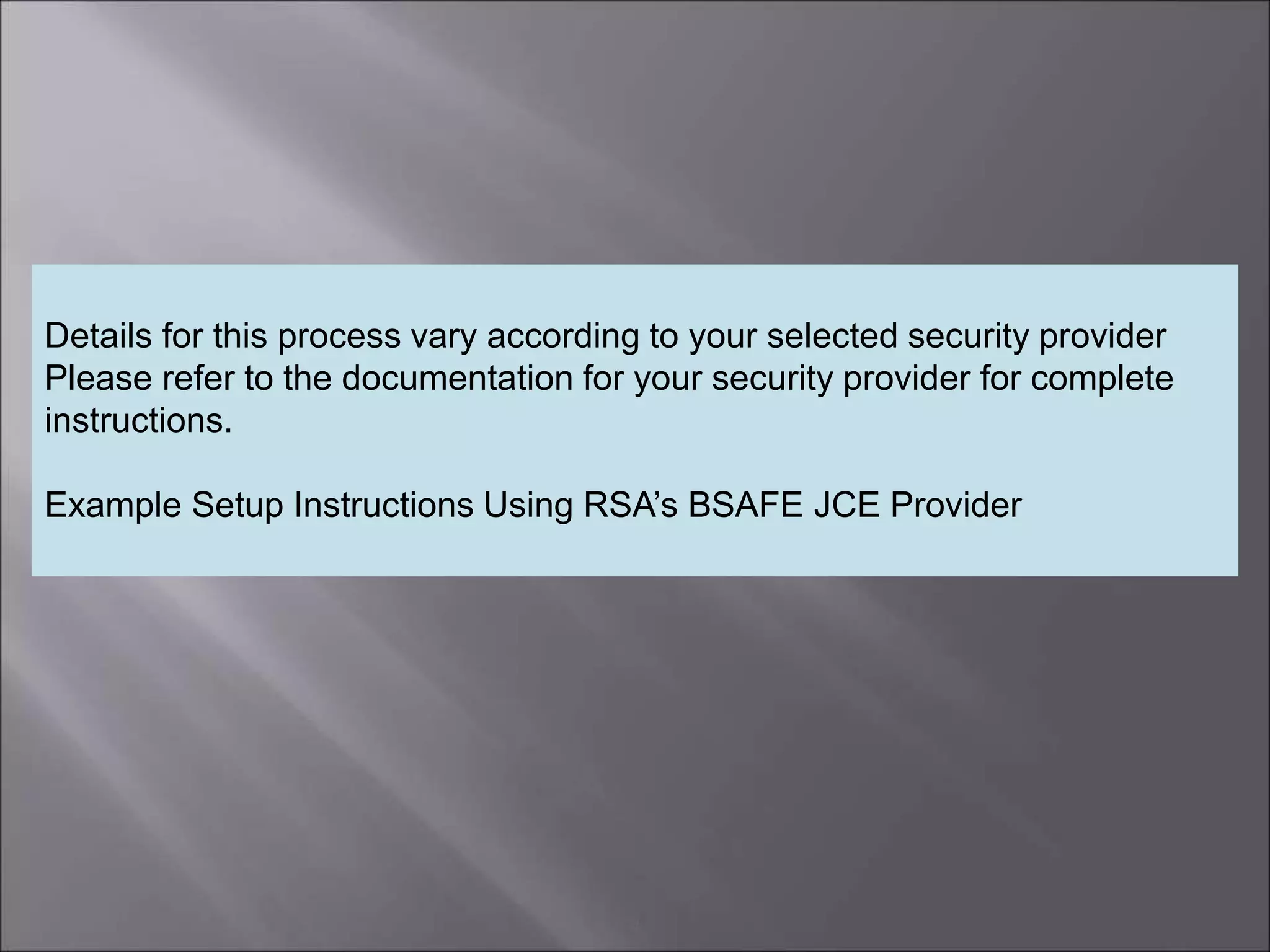 4
Details for this process vary according to your selected security provider
Please refer to the documentation for your security provider for complete
instructions.
Example Setup Instructions Using RSA’s BSAFE JCE Provider
 