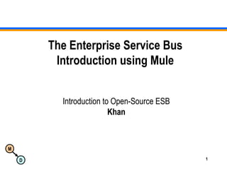 M
D 1
The Enterprise Service Bus
Introduction using Mule
Introduction to Open-Source ESB
Khan
 