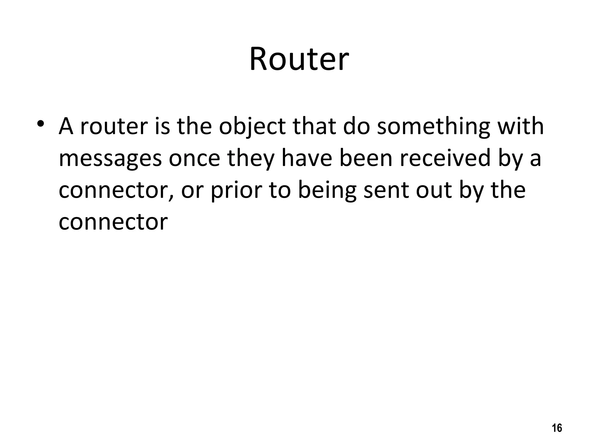 Router
• A router is the object that do something with
messages once they have been received by a
connector, or prior to being sent out by the
connector
16
 