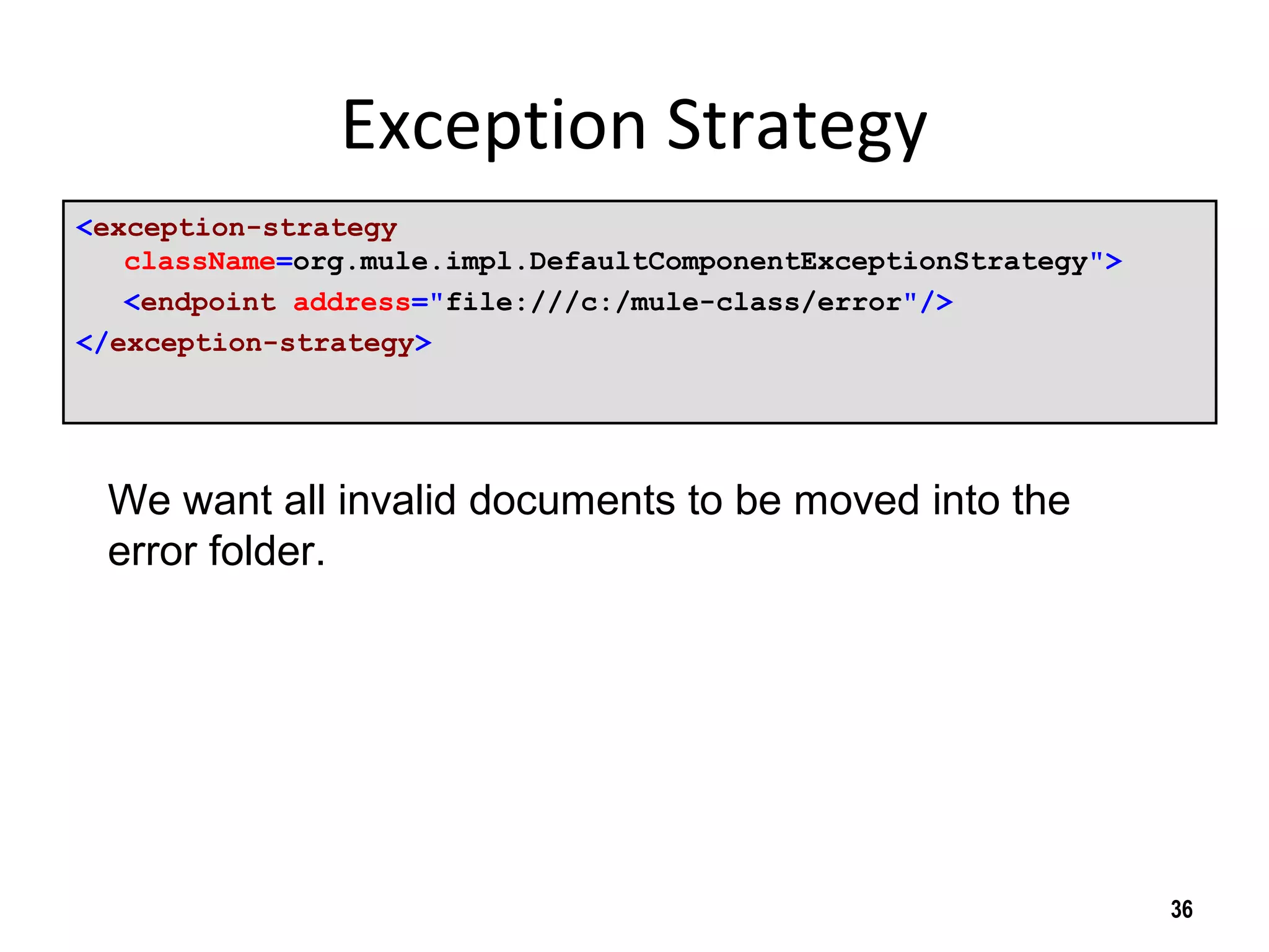 Exception Strategy
<exception-strategy
className=org.mule.impl.DefaultComponentExceptionStrategy">
<endpoint address="file:///c:/mule-class/error"/>
</exception-strategy>
36
We want all invalid documents to be moved into the
error folder.
 