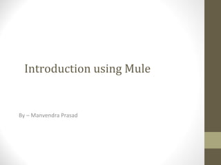 Introduction using Mule
By – Manvendra Prasad
 