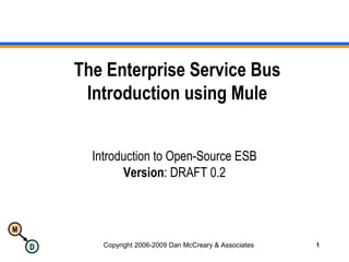 M
D Copyright 2006-2009 Dan McCreary & Associates 1
The Enterprise Service Bus
Introduction using Mule
Introduction to Open-Source ESB
Version: DRAFT 0.2
 