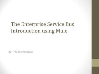 The Enterprise Service Bus
Introduction using Mule
By – Prabhat Gangwar
 