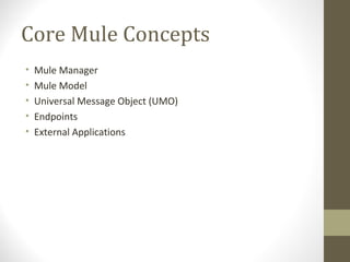 Core Mule Concepts
• Mule Manager
• Mule Model
• Universal Message Object (UMO)
• Endpoints
• External Applications
 