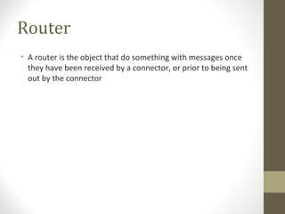 Router
• A router is the object that do something with messages once
they have been received by a connector, or prior to being sent
out by the connector
 