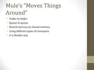 Mule’s “Moves Things
Around”
• Folder to folder
• Queue to queue
• Shared memory to shared memory
• Using different types of transports
• In a flexible way
 