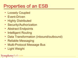 © 2005
Properties of an ESB
• Loosely Coupled
• Event-Driven
• Highly Distributed
• Security/Authorization
• Abstract Endpoints
• Intelligent Routing
• Data Transformation (inbound/outbound)
• Reliable Messaging
• Multi-Protocol Message Bus
• Light Weight
 