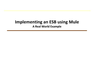 Implementing an ESB using Mule
A Real World Example
 