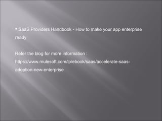  SaaS Providers Handbook - How to make your app enterprise
ready
Refer the blog for more information :
https://www.mulesoft.com/lp/ebook/saas/accelerate-saas-
adoption-new-enterprise
 