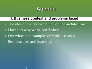  1. Business context and problems faced
2. The idea of a service-oriented online architecture
3. How and why we selected Mule
4. Overview and examples of Mule use cases
5. Best practices and learnings
2
 