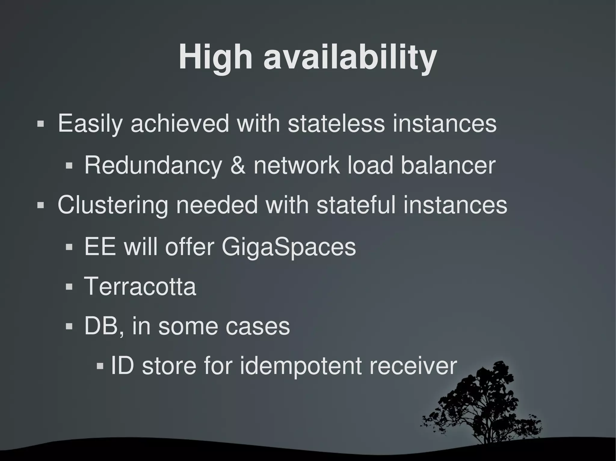 High availability
   Easily achieved with stateless instances
       Redundancy & network load balancer
   Clustering needed with stateful instances
       EE will offer GigaSpaces
       Terracotta
       DB, in some cases
                ID store for idempotent receiver


                              
 