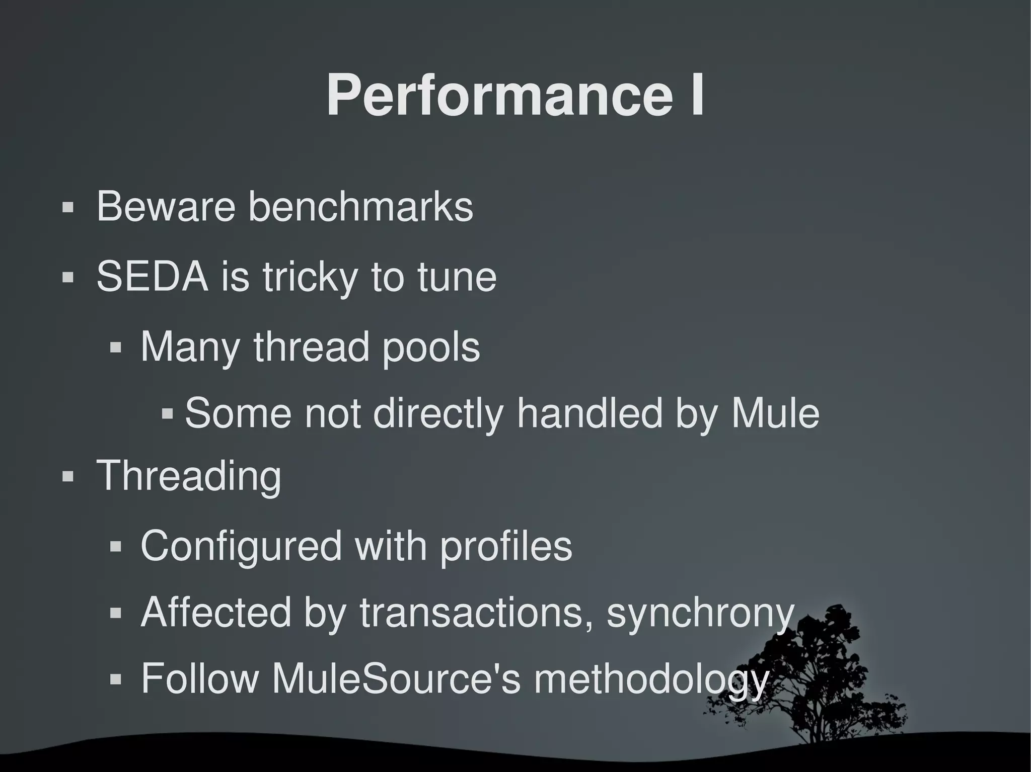 Performance I
   Beware benchmarks
   SEDA is tricky to tune
       Many thread pools
                Some not directly handled by Mule
   Threading 
       Configured with profiles
       Affected by transactions, synchrony
       Follow MuleSource's methodology
                             
 