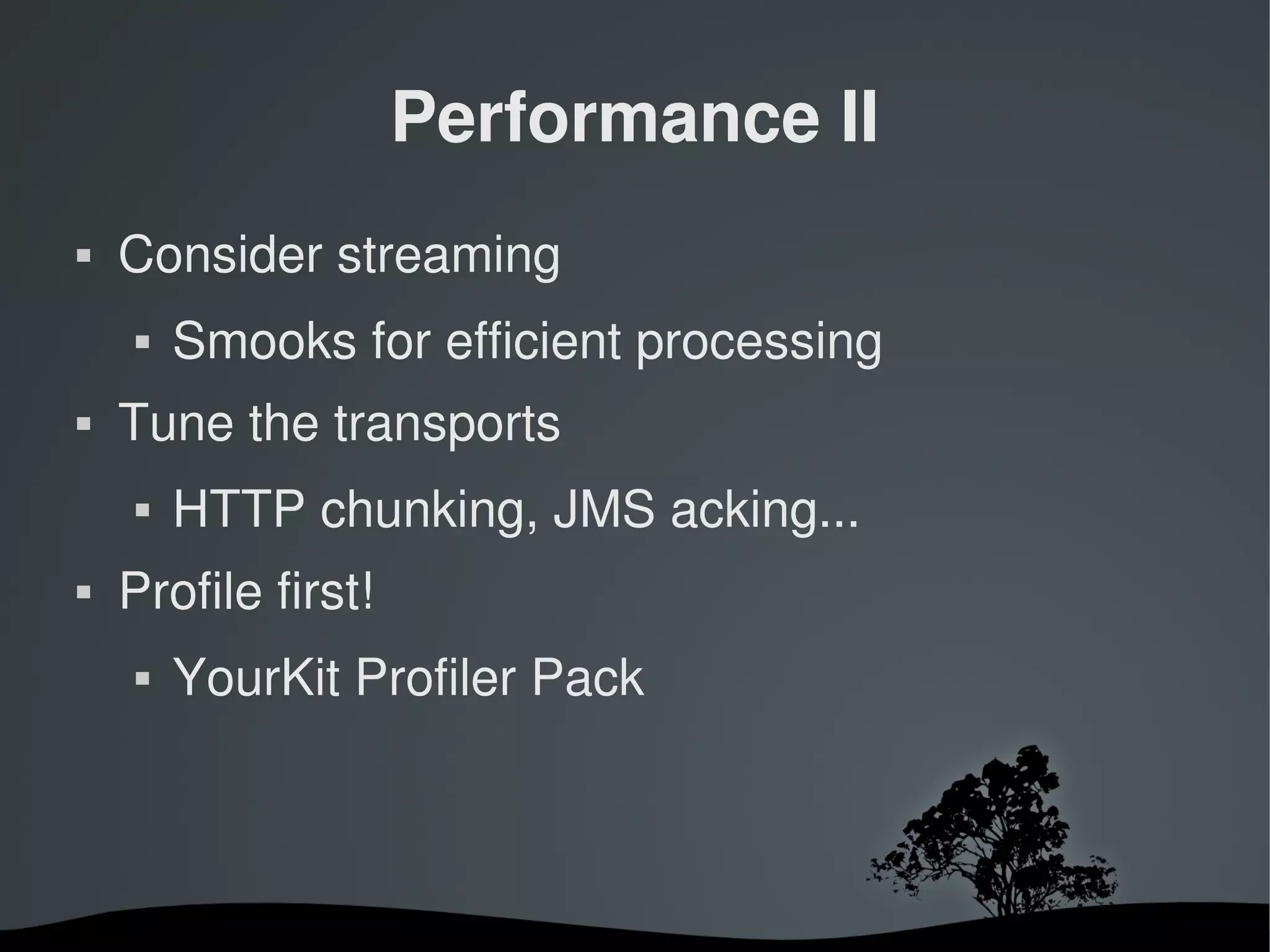 Performance II
   Consider streaming
       Smooks for efficient processing
   Tune the transports
       HTTP chunking, JMS acking...
   Profile first!
       YourKit Profiler Pack



                         
 