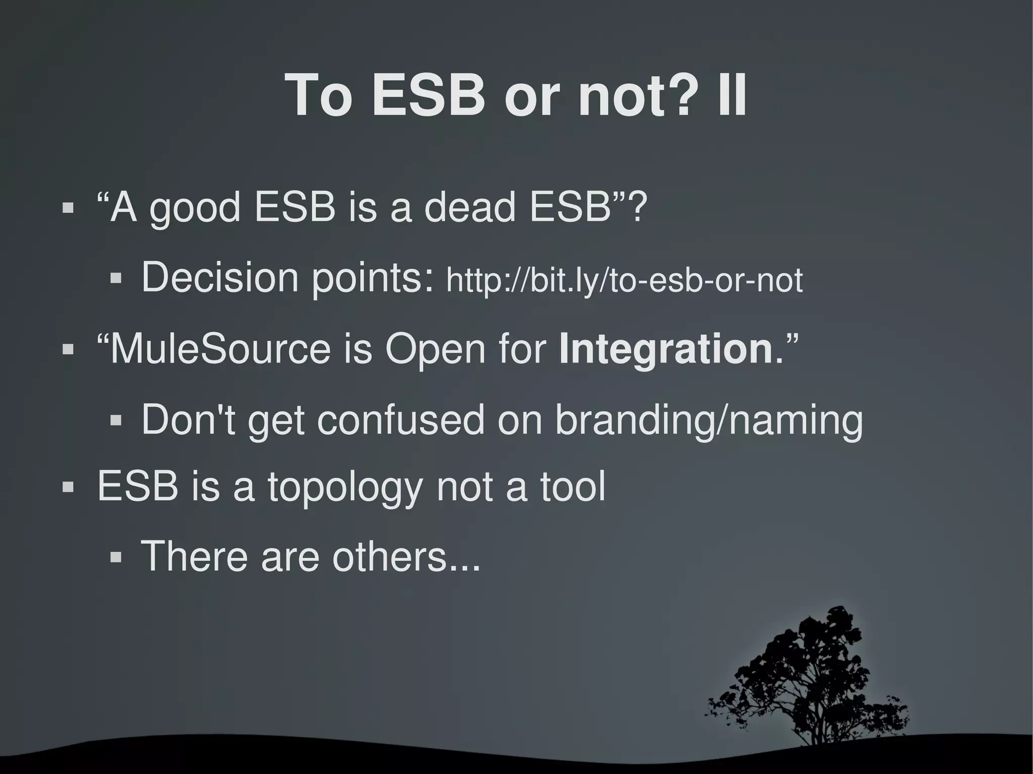 To ESB or not? II
   “A good ESB is a dead ESB”?
       Decision points: http://bit.ly/to­esb­or­not
   “MuleSource is Open for Integration.”
       Don't get confused on branding/naming
   ESB is a topology not a tool
       There are others...



                           
 