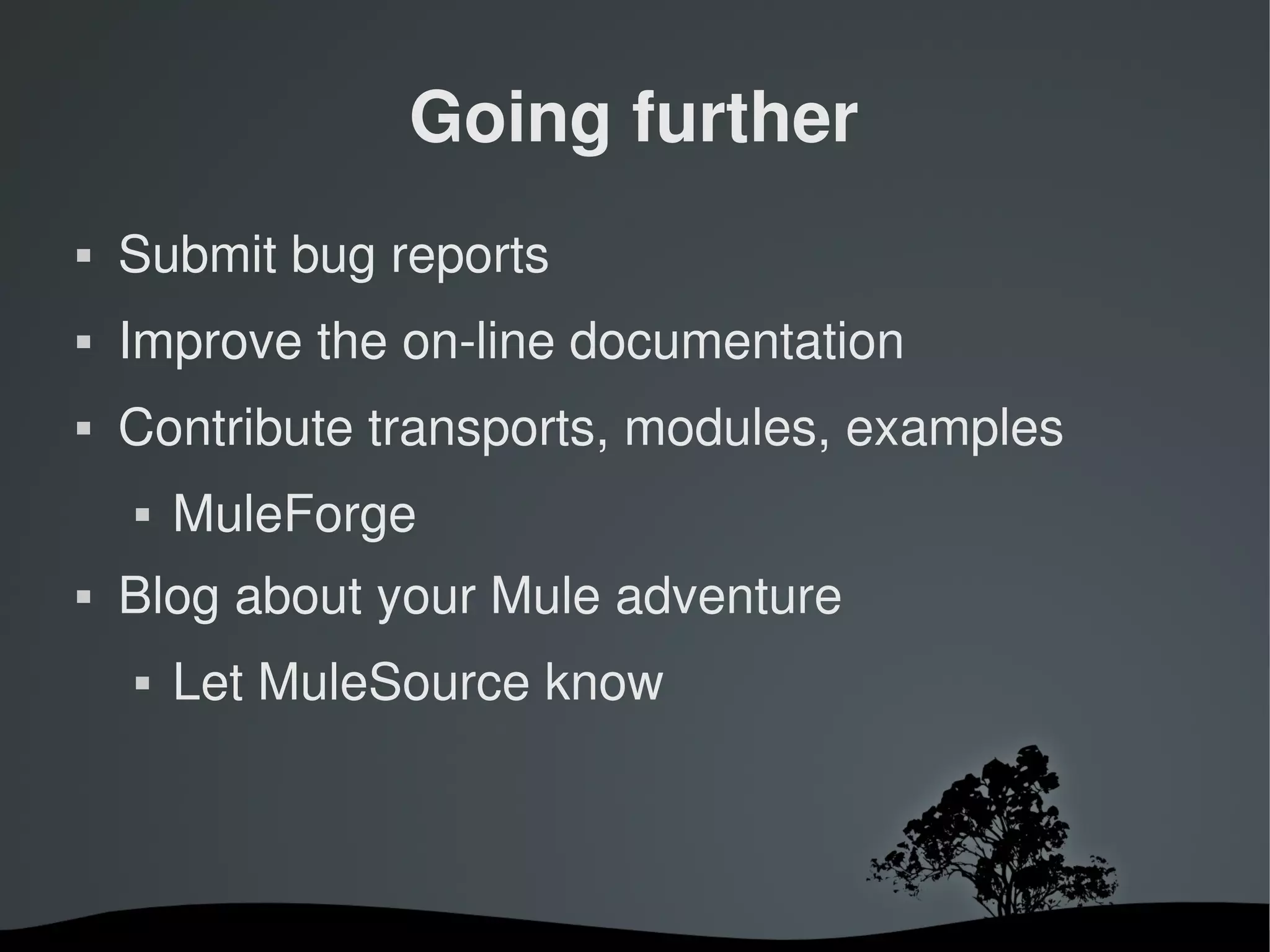 Going further
   Submit bug reports
   Improve the on­line documentation
   Contribute transports, modules, examples
       MuleForge
   Blog about your Mule adventure
       Let MuleSource know



                      
 