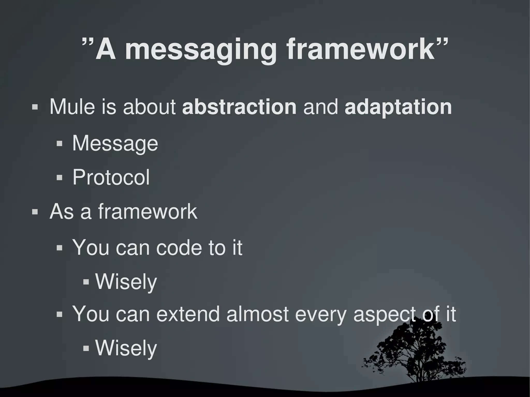 ”A messaging framework”
   Mule is about abstraction and adaptation
       Message
       Protocol
   As a framework
       You can code to it
                Wisely
       You can extend almost every aspect of it
                Wisely
                           
 