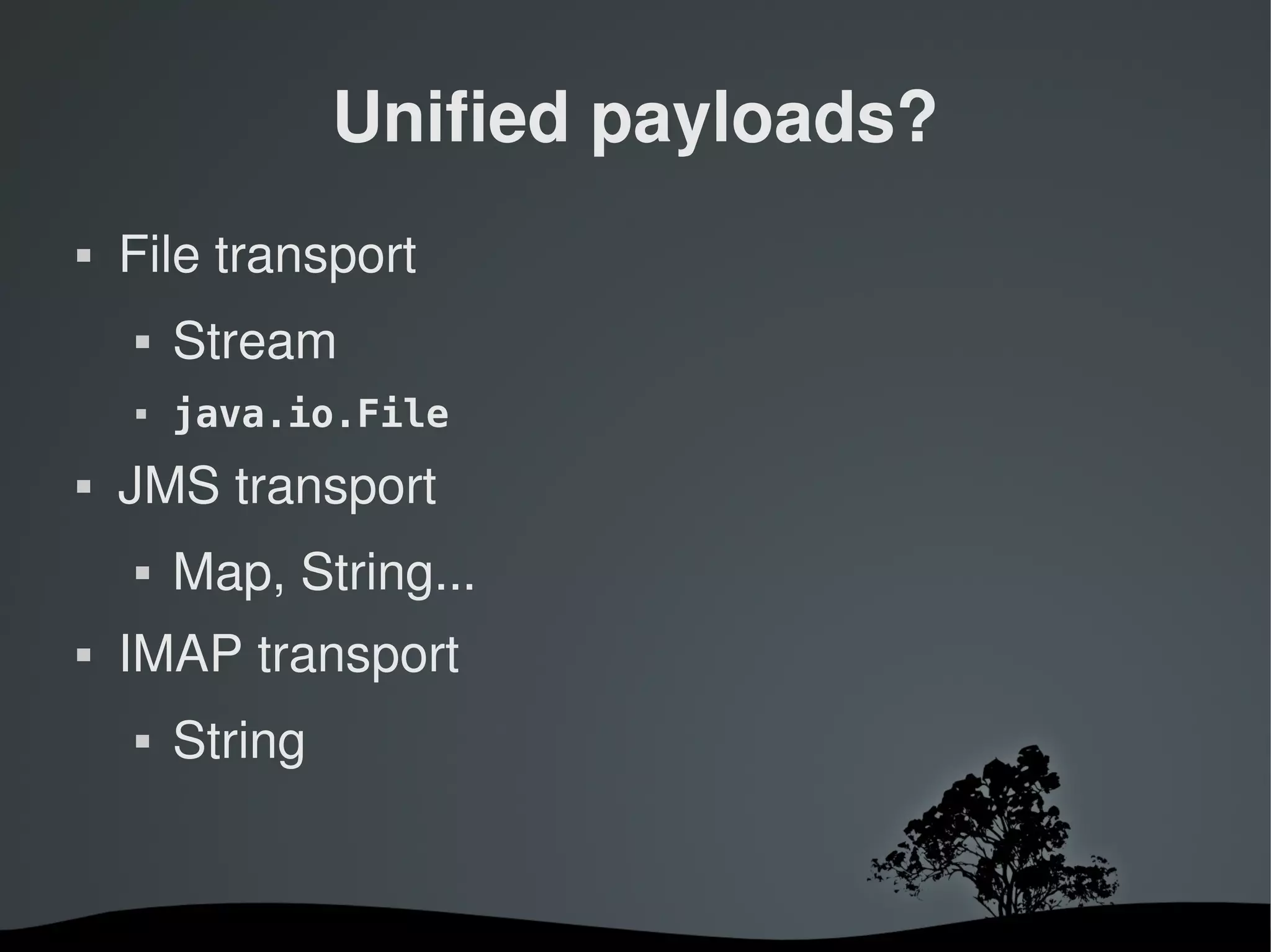Unified payloads?
   File transport
       Stream
       java.io.File
   JMS transport
       Map, String...
   IMAP transport
       String


                          
 