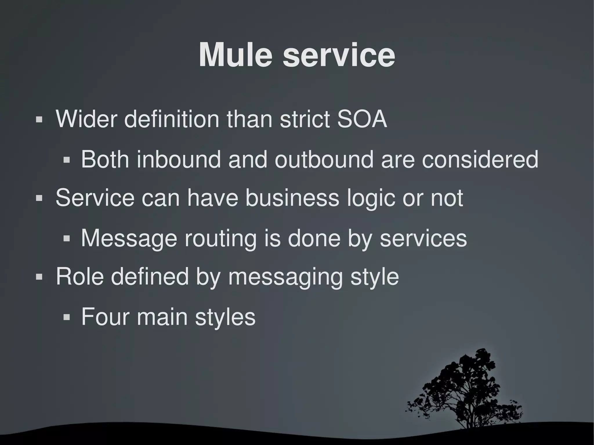 Mule service
   Wider definition than strict SOA
       Both inbound and outbound are considered
   Service can have business logic or not
       Message routing is done by services
   Role defined by messaging style
       Four main styles



                       
 