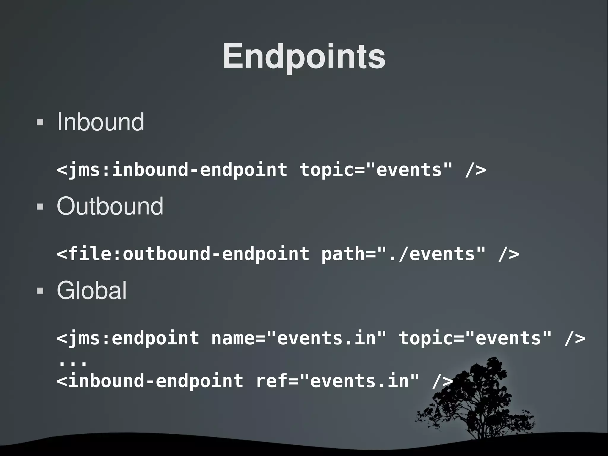 Endpoints
   Inbound
    <jms:inbound-endpoint topic="events" />
   Outbound
    <file:outbound-endpoint path="./events" />
   Global
    <jms:endpoint name="events.in" topic="events" />
    ...
    <inbound-endpoint ref="events.in" />


                      
 